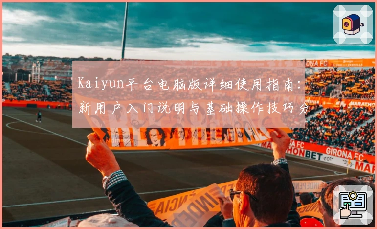 Kaiyun平台电脑版详细使用指南：新用户入门说明与基础操作技巧分享