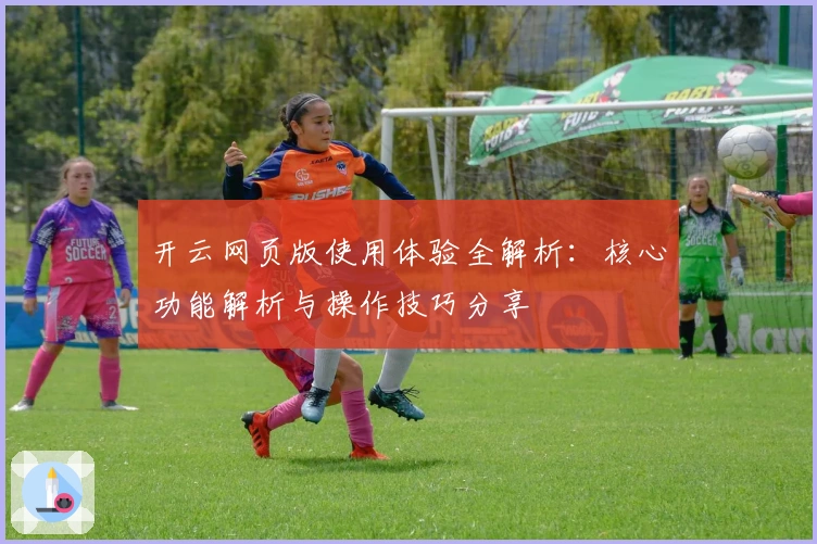 开云网页版使用体验全解析：核心功能解析与操作技巧分享