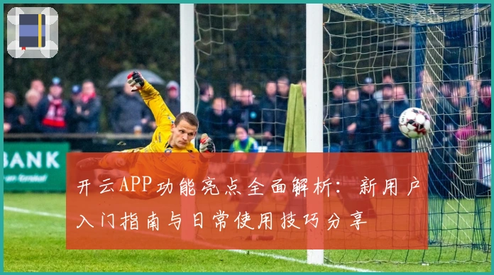 开云APP功能亮点全面解析：新用户入门指南与日常使用技巧分享