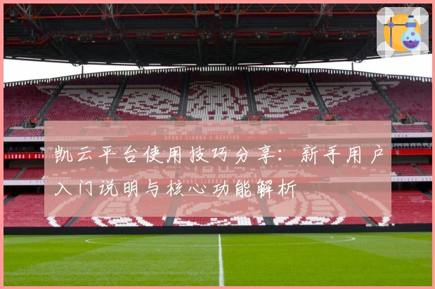 凯云平台使用技巧分享：新手用户入门说明与核心功能解析