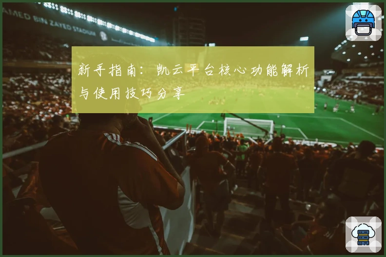 新手指南：凯云平台核心功能解析与使用技巧分享