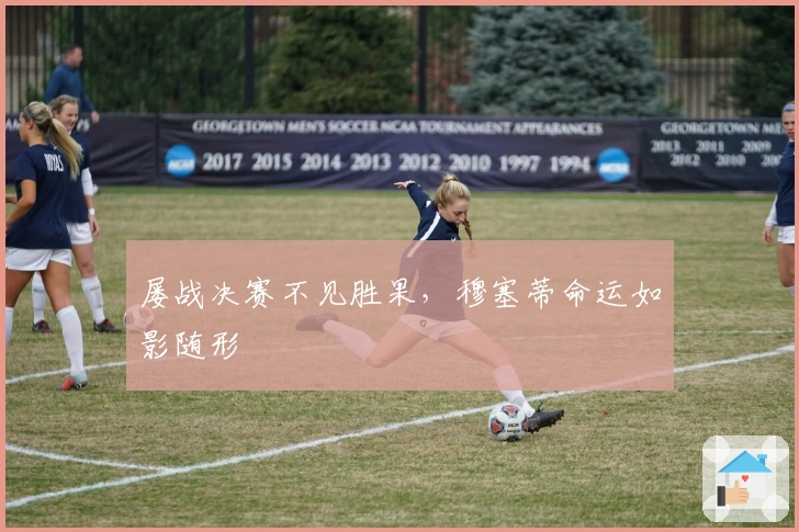 屡战决赛不见胜果，穆塞蒂命运如影随形