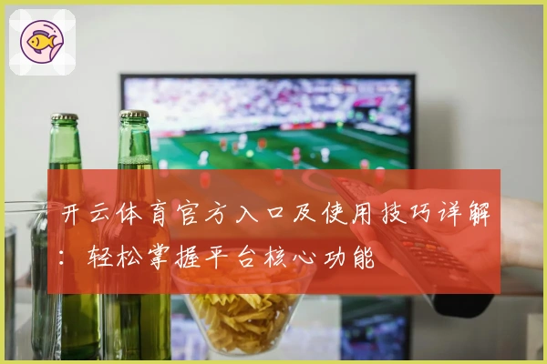 开云体育官方入口及使用技巧详解：轻松掌握平台核心功能