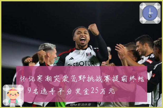 怀化寒潮突袭荒野挑战赛提前终结，9名选手平分奖金25万元