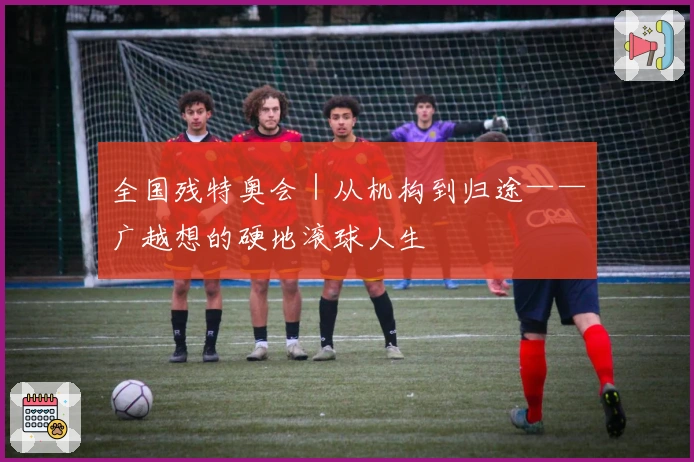 全国残特奥会｜从机构到归途——广越想的硬地滚球人生