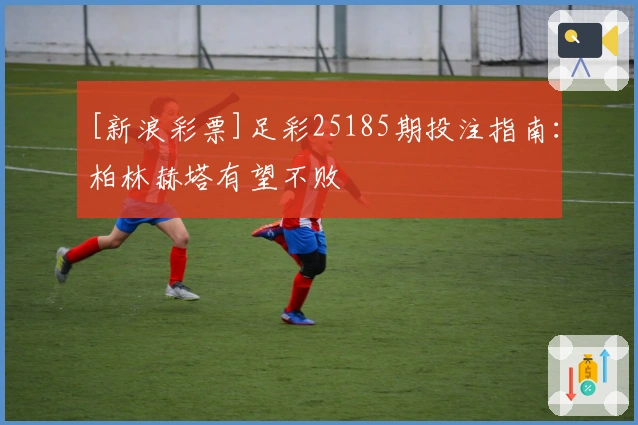 [新浪彩票]足彩25185期投注指南：柏林赫塔有望不败