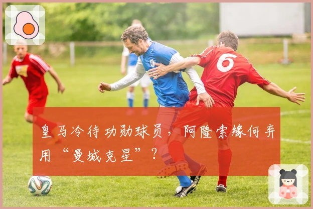 皇马冷待功勋球员，阿隆索缘何弃用“曼城克星”？