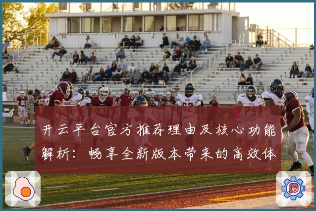 开云平台官方推荐理由及核心功能解析：畅享全新版本带来的高效体验