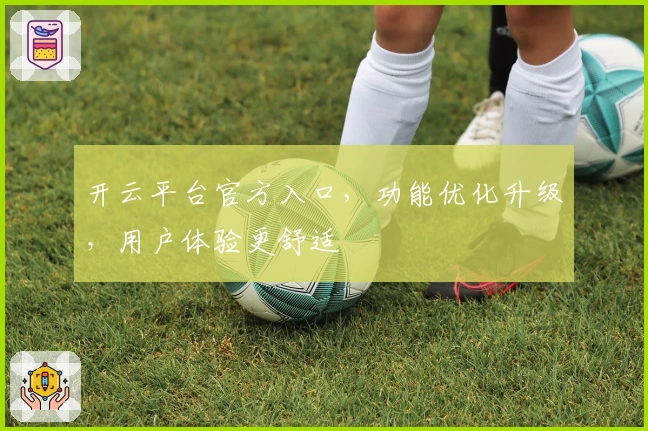 开云平台官方入口,功能优化升级,用户体验更舒适