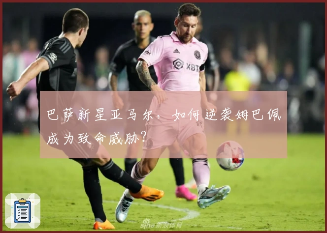 巴萨新星亚马尔，如何逆袭姆巴佩成为致命威胁？