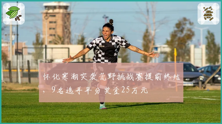 怀化寒潮突袭荒野挑战赛提前终结，9名选手平分奖金25万元