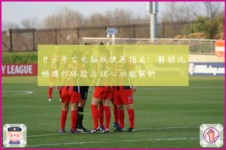 开云平台电脑版使用指南：解锁流畅操作体验与核心功能解析