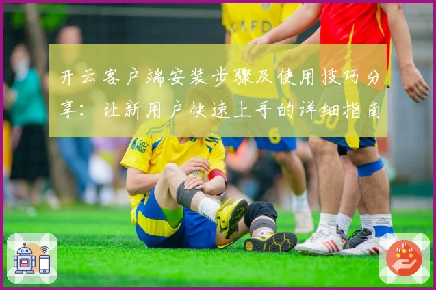 开云客户端安装步骤及使用技巧分享:让新用户快速上手的详细指南
