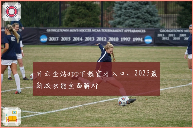 开云全站app下载官方入口,2025最新版功能全面解析