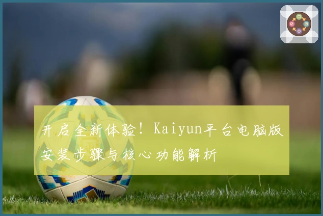 开启全新体验！Kaiyun平台电脑版安装步骤与核心功能解析