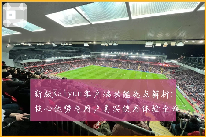 新版Kaiyun客户端功能亮点解析：核心优势与用户真实使用体验全面评测