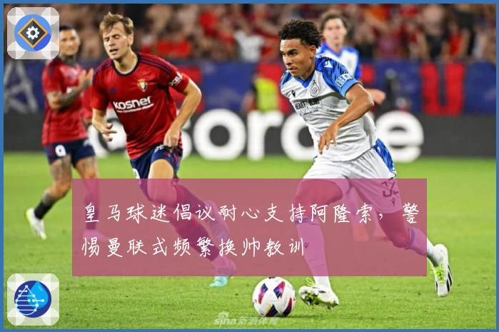 皇马球迷倡议耐心支持阿隆索，警惕曼联式频繁换帅教训