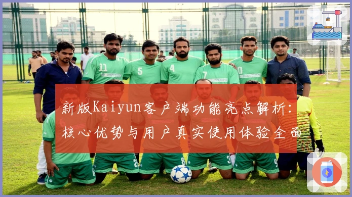 新版Kaiyun客户端功能亮点解析:核心优势与用户真实使用体验全面评测