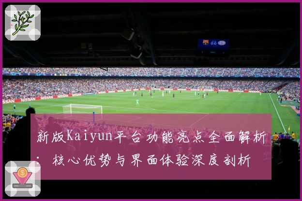 新版Kaiyun平台功能亮点全面解析：核心优势与界面体验深度剖析