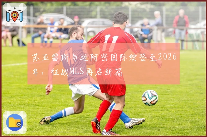 苏亚雷斯与迈阿密国际续签至2026年，征战MLS再启新篇