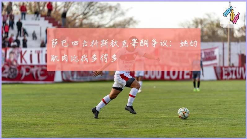 萨巴回击科斯秋克睾酮争议：她的肌肉比我多得多