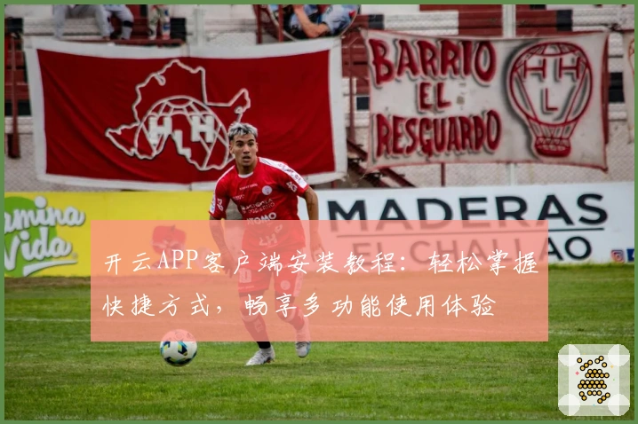 开云APP客户端安装教程：轻松掌握快捷方式，畅享多功能使用体验