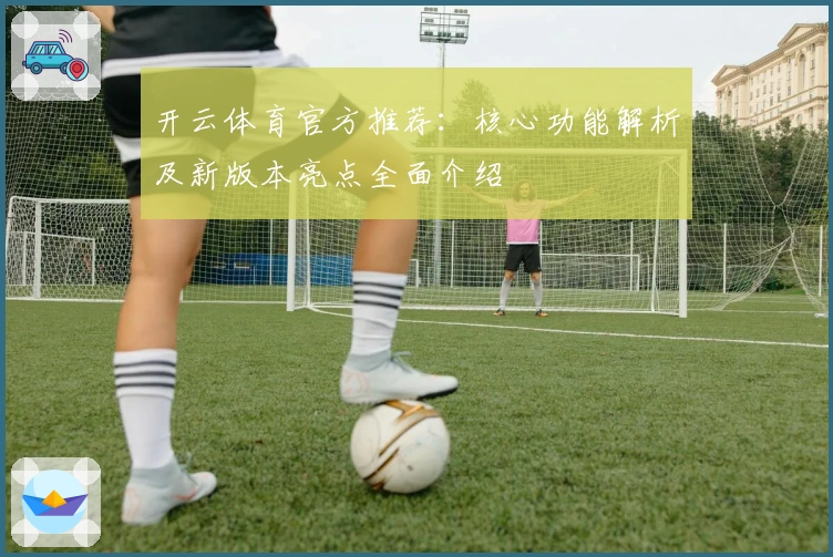 开云体育官方推荐：核心功能解析及新版本亮点全面介绍