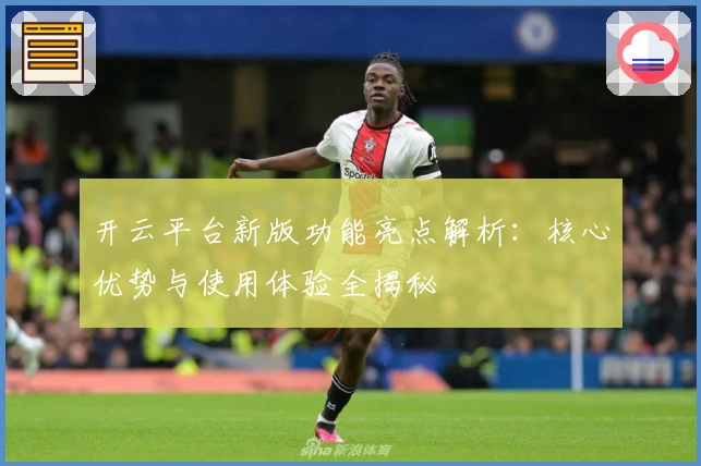 开云平台新版功能亮点解析：核心优势与使用体验全揭秘