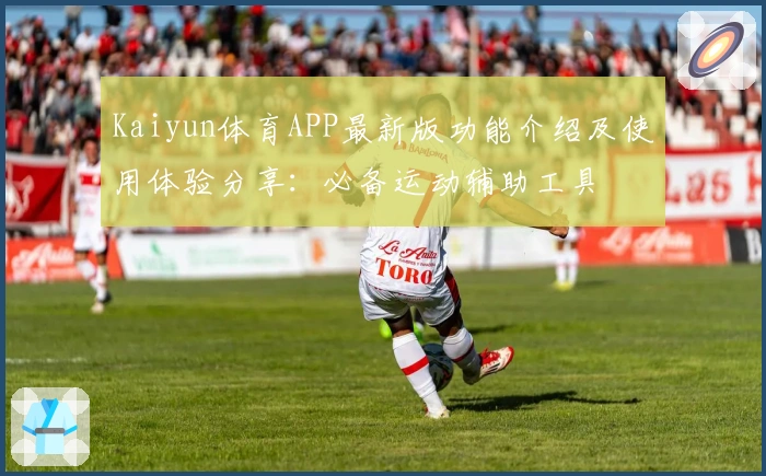 Kaiyun体育APP最新版功能介绍及使用体验分享:必备运动辅助工具