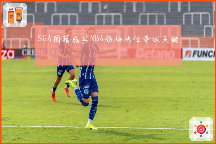 SGA国籍成其NBA领袖地位争议关键