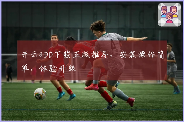 开云app下载正版推荐，安装操作简单，体验升级