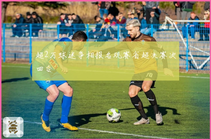 超2万球迷争相报名观赛省超决赛次回合