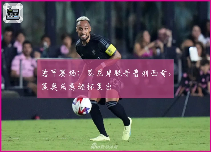 意甲赛场：恩昆库联手普利西奇，莱奥或意超杯复出