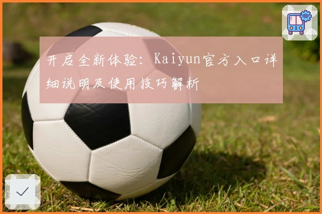 开启全新体验：Kaiyun官方入口详细说明及使用技巧解析