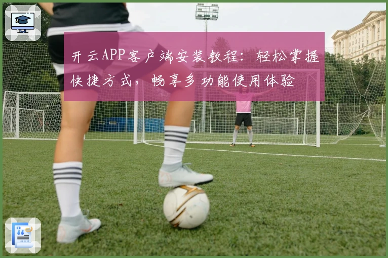 开云APP客户端安装教程：轻松掌握快捷方式，畅享多功能使用体验