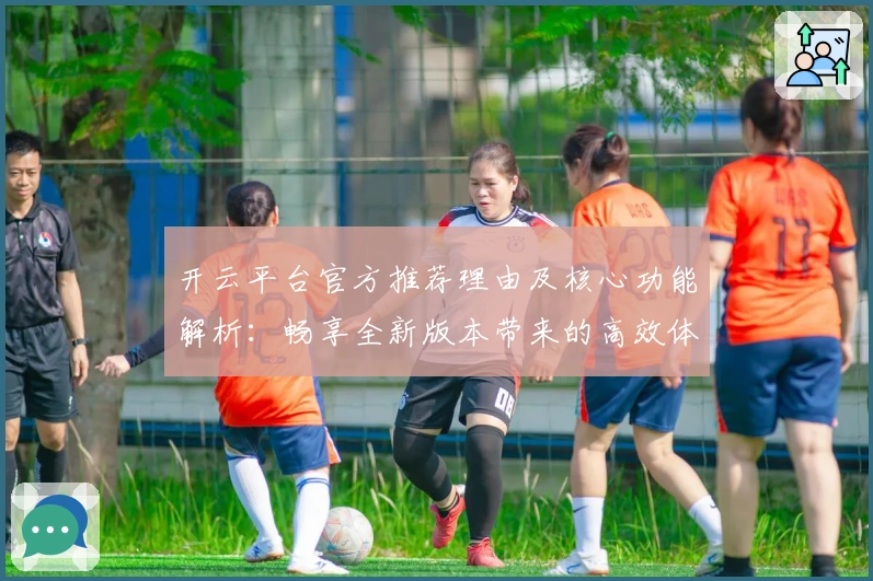 开云平台官方推荐理由及核心功能解析:畅享全新版本带来的高效体验