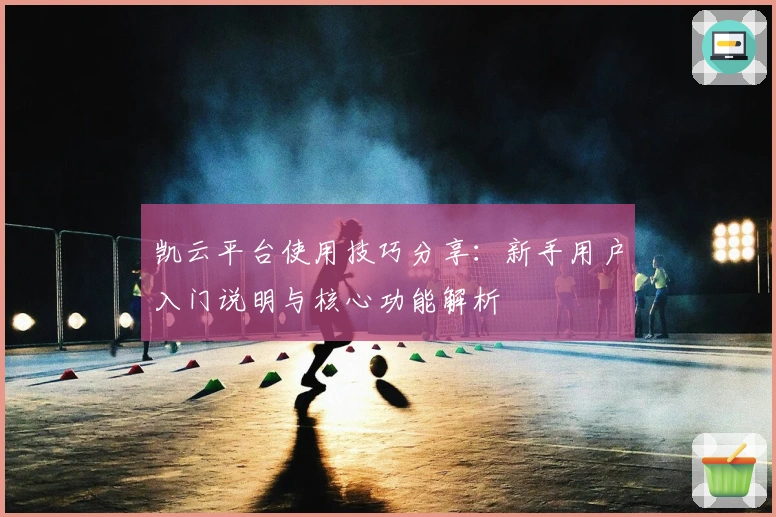 凯云平台使用技巧分享：新手用户入门说明与核心功能解析