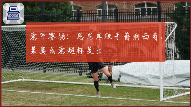 意甲赛场：恩昆库联手普利西奇，莱奥或意超杯复出