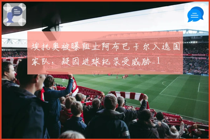 埃托奥被曝阻止阿布巴卡尔入选国家队，疑因进球纪录受威胁_1