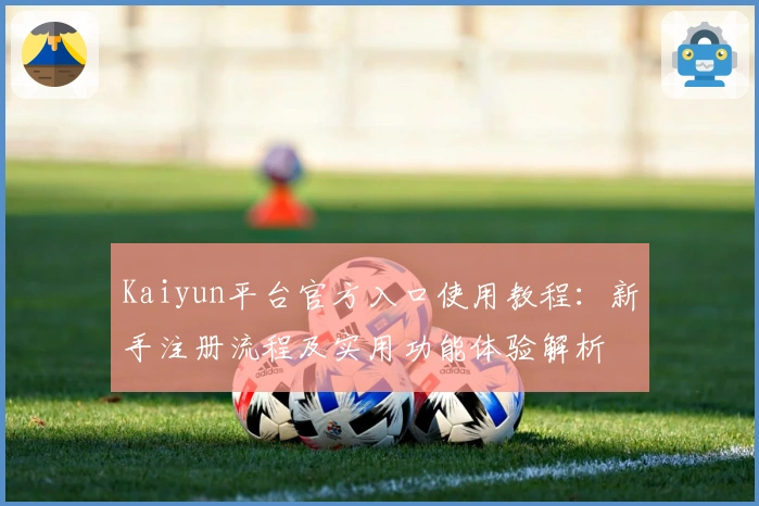 Kaiyun平台官方入口使用教程：新手注册流程及实用功能体验解析