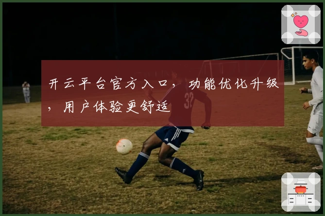开云平台官方入口，功能优化升级，用户体验更舒适
